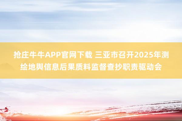 抢庄牛牛APP官网下载 三亚市召开2025年测绘地舆信息后果质料监督查抄职责驱动会