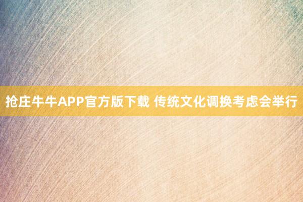 抢庄牛牛APP官方版下载 传统文化调换考虑会举行