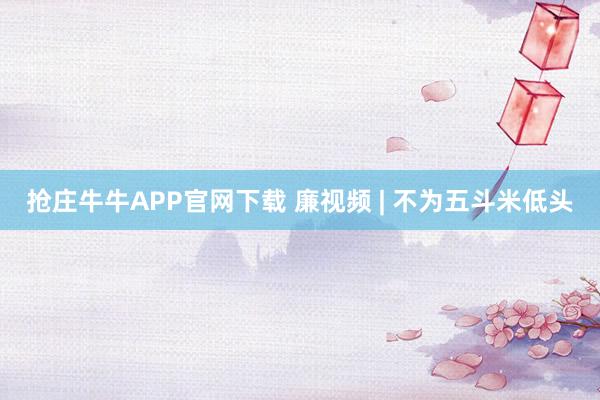抢庄牛牛APP官网下载 廉视频 | 不为五斗米低头