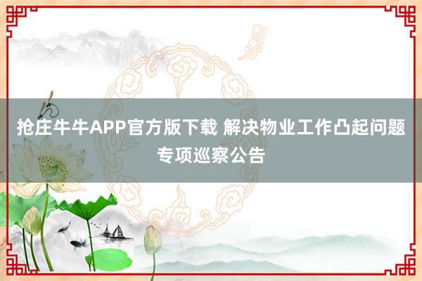 抢庄牛牛APP官方版下载 解决物业工作凸起问题专项巡察公告