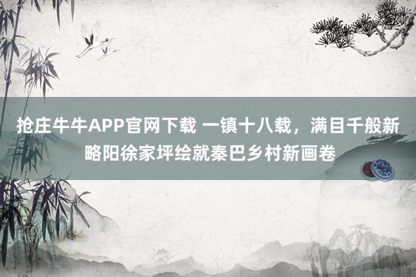 抢庄牛牛APP官网下载 一镇十八载，满目千般新 略阳徐家坪绘就秦巴乡村新画卷