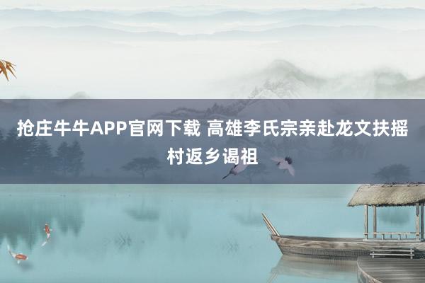 抢庄牛牛APP官网下载 高雄李氏宗亲赴龙文扶摇村返乡谒祖