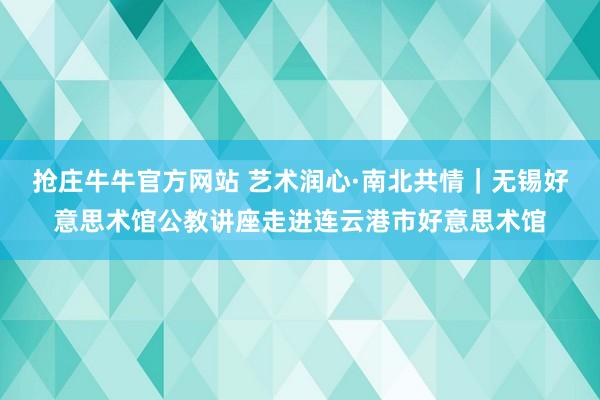 抢庄牛牛官方网站 艺术润心·南北共情｜无锡好意思术馆公教讲座走进连云港市好意思术馆