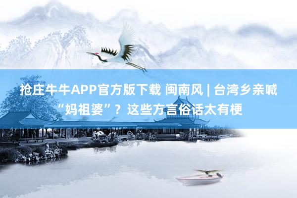 抢庄牛牛APP官方版下载 闽南风 | 台湾乡亲喊“妈祖婆”？这些方言俗话太有梗