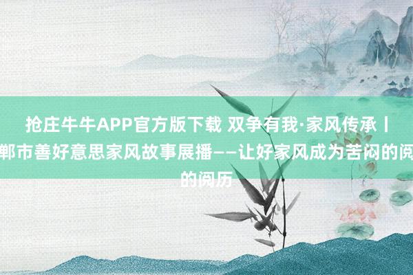 抢庄牛牛APP官方版下载 双争有我·家风传承丨邯郸市善好意思家风故事展播——让好家风成为苦闷的阅历