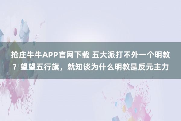 抢庄牛牛APP官网下载 五大派打不外一个明教？望望五行旗，就知谈为什么明教是反元主力