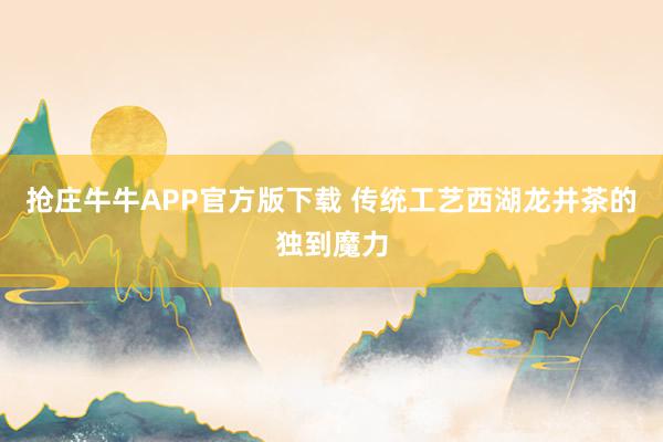 抢庄牛牛APP官方版下载 传统工艺西湖龙井茶的独到魔力