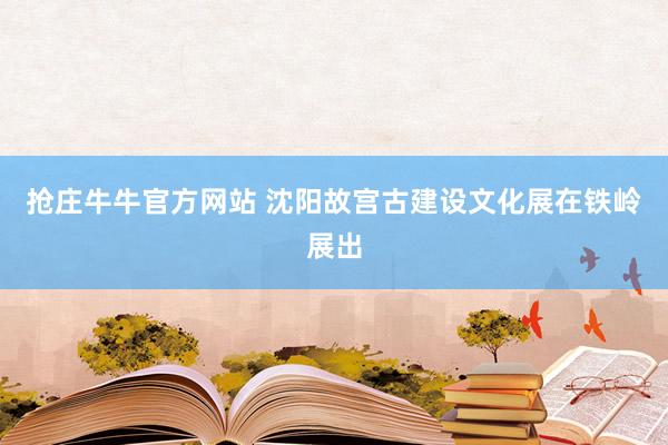 抢庄牛牛官方网站 沈阳故宫古建设文化展在铁岭展出