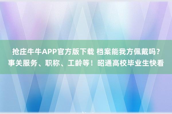 抢庄牛牛APP官方版下载 档案能我方佩戴吗？事关服务、职称、工龄等！昭通高校毕业生快看