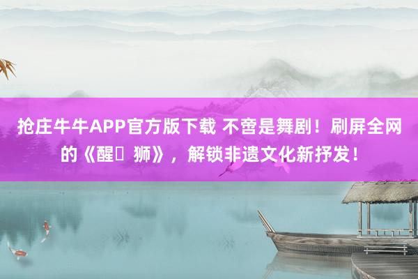 抢庄牛牛APP官方版下载 不啻是舞剧！刷屏全网的《醒・狮》，解锁非遗文化新抒发！