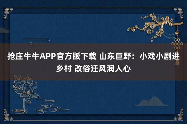 抢庄牛牛APP官方版下载 山东巨野：小戏小剧进乡村 改俗迁风润人心