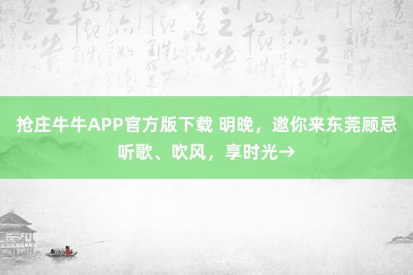 抢庄牛牛APP官方版下载 明晚，邀你来东莞顾忌听歌、吹风，<a href=