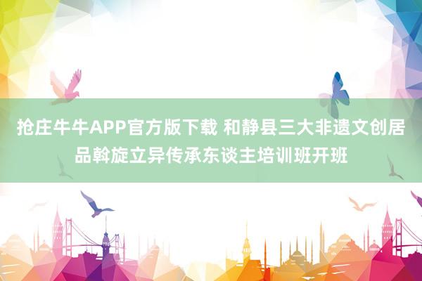 抢庄牛牛APP官方版下载 和静县三大非遗文创居品斡旋立异传承东谈主培训班开班