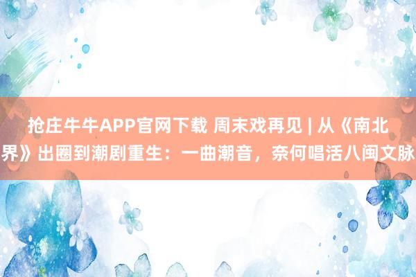 抢庄牛牛APP官网下载 周末戏再见 | 从《南北界》出圈到潮剧重生：一曲潮音，奈何唱活八闽文脉