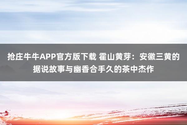 抢庄牛牛APP官方版下载 霍山黄芽：安徽三黄的据说故事与幽香合手久的茶中杰作