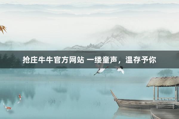 抢庄牛牛官方网站 一缕童声，温存予你