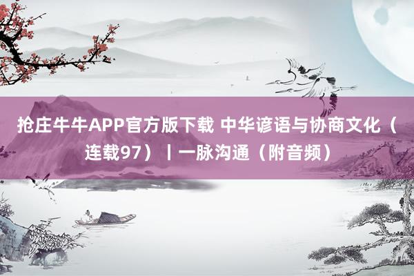 抢庄牛牛APP官方版下载 中华谚语与协商文化（连载97）丨一脉沟通（附音频）