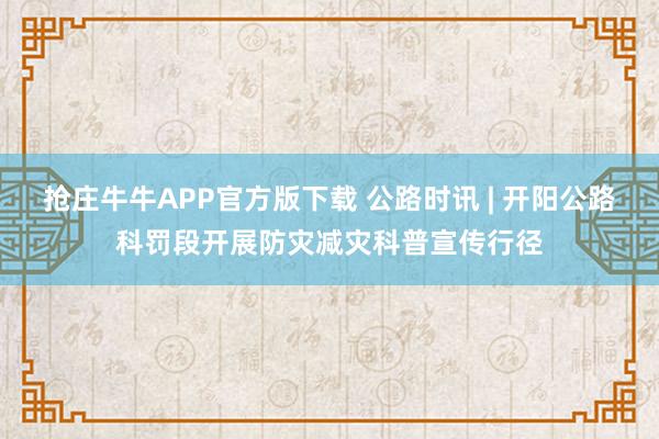 抢庄牛牛APP官方版下载 公路时讯 | 开阳公路科罚段开展防灾减灾科普宣传行径