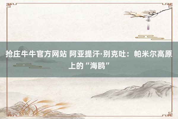 抢庄牛牛官方网站 阿亚提汗·别克吐：帕米尔高原上的“海鸥”