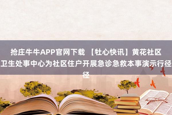 抢庄牛牛APP官网下载 【牡心快讯】黄花社区卫生处事中心为社区住户开展急诊急救本事演示行径