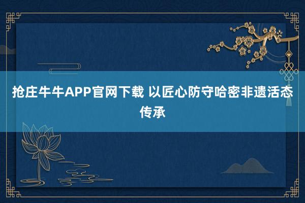抢庄牛牛APP官网下载 以匠心防守哈密非遗活态传承