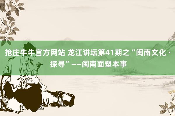 抢庄牛牛官方网站 龙江讲坛第41期之“闽南文化 · 探寻”——闽南面塑本事