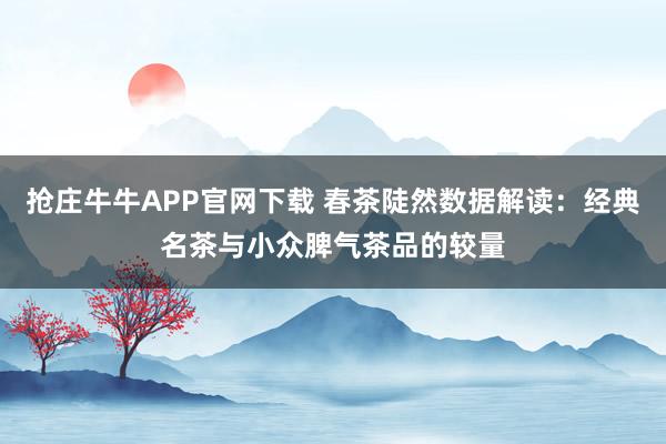 抢庄牛牛APP官网下载 春茶陡然数据解读：经典名茶与小众脾气茶品的较量