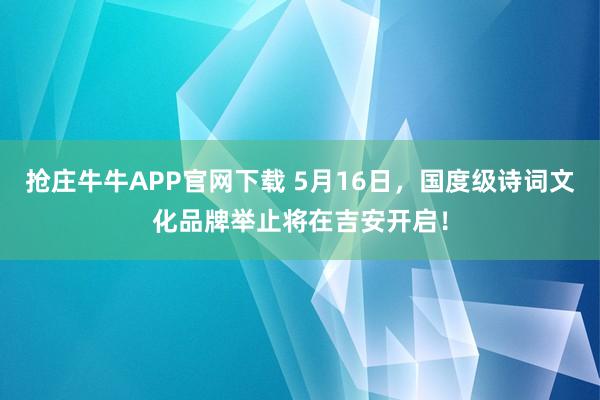 抢庄牛牛APP官网下载 5月16日，国度级诗词文化品牌举止将在吉安开启！