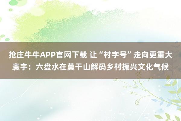 抢庄牛牛APP官网下载 让“村字号”走向更重大寰宇：六盘水在莫干山解码乡村振兴文化气候