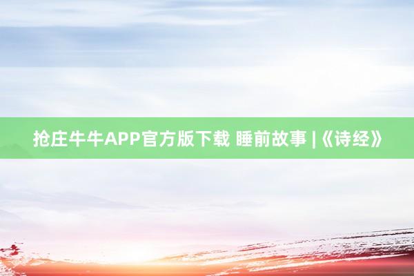 抢庄牛牛APP官方版下载 睡前故事 |《诗经》