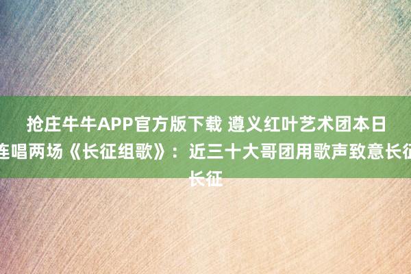 抢庄牛牛APP官方版下载 遵义红叶艺术团本日连唱两场《长征组歌》：近三十大哥团用歌声致意长征