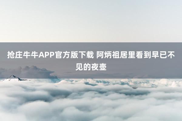 抢庄牛牛APP官方版下载 阿炳祖居里看到早已不见的夜壶