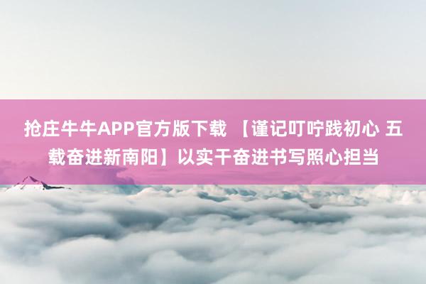 抢庄牛牛APP官方版下载 【谨记叮咛践初心 五载奋进新南阳】以实干奋进书写照心担当