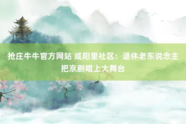 抢庄牛牛官方网站 咸阳里社区：退休老东说念主把京剧唱上大舞台