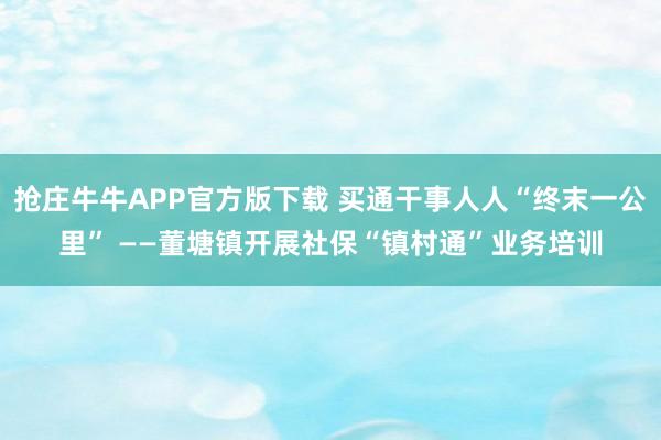 抢庄牛牛APP官方版下载 买通干事人人“终末一公里” ——董塘镇开展社保“镇村通”业务培训