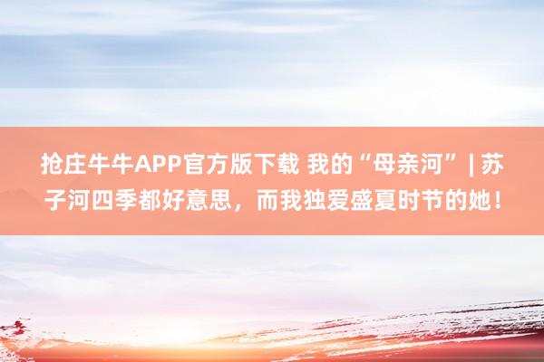 抢庄牛牛APP官方版下载 我的“母亲河” | 苏子河四季都好意思，而我独爱盛夏时节的她！