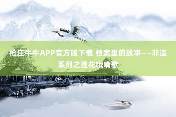 抢庄牛牛APP官方版下载 档案里的故事——非遗系列之莲花哦嗬歌