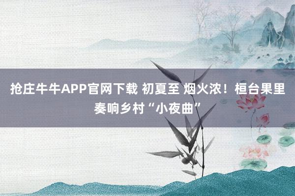 抢庄牛牛APP官网下载 初夏至 烟火浓！桓台果里奏响乡村“小夜曲”