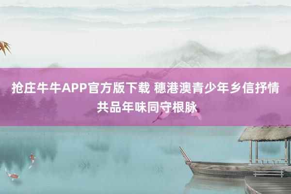 抢庄牛牛APP官方版下载 穗港澳青少年乡信抒情 共品年味同守根脉