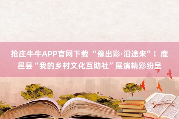 抢庄牛牛APP官网下载 “豫出彩·沿途来”！鹿邑县“我的乡村文化互助社”展演精彩纷呈
