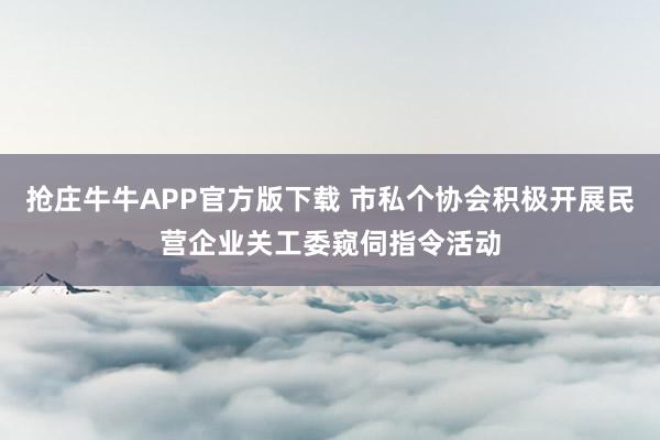 抢庄牛牛APP官方版下载 市私个协会积极开展民营企业关工委窥伺指令活动