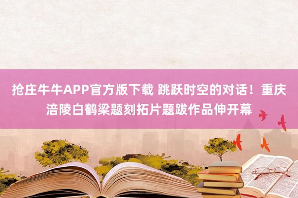 抢庄牛牛APP官方版下载 跳跃时空的对话！重庆涪陵白鹤梁题刻拓片题跋作品伸开幕