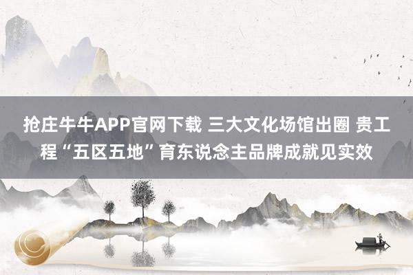 抢庄牛牛APP官网下载 三大文化场馆出圈 贵工程“五区五地”育东说念主品牌成就见实效