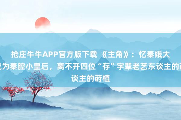 抢庄牛牛APP官方版下载 《主角》：忆秦娥大概成为秦腔小皇后，离不开四位“存”字辈老艺东谈主的莳植