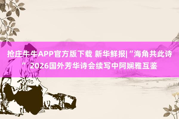 抢庄牛牛APP官方版下载 新华鲜报|“海角共此诗” 2026国外芳华诗会续写中阿娴雅互鉴