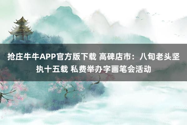 抢庄牛牛APP官方版下载 高碑店市：八旬老头坚执十五载 私费举办字画笔会活动