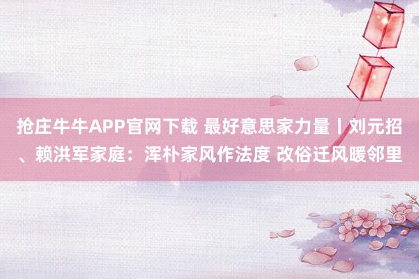 抢庄牛牛APP官网下载 最好意思家力量丨刘元招、赖洪军家庭：浑朴家风作法度 改俗迁风暖邻里