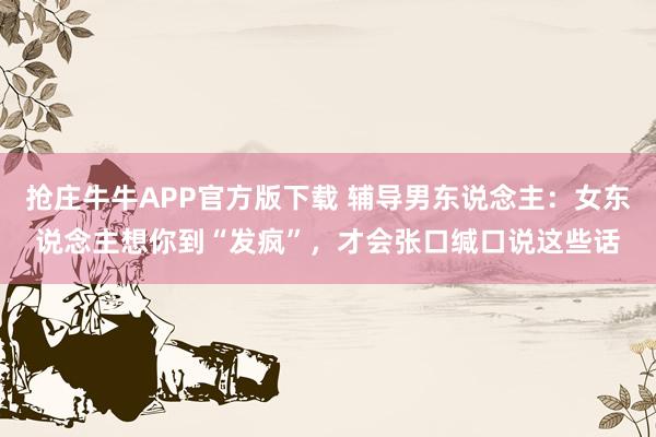 抢庄牛牛APP官方版下载 辅导男东说念主：女东说念主想你到“发疯”，才会张口缄口说这些话