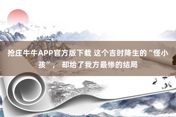 抢庄牛牛APP官方版下载 这个吉时降生的“怪小孩”, 却给了我方最惨的结局