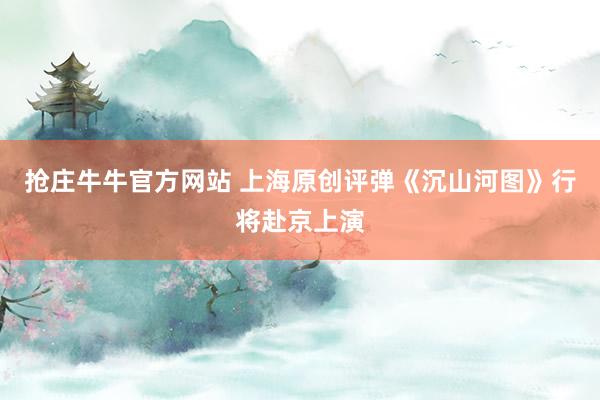 抢庄牛牛官方网站 上海原创评弹《沉山河图》行将赴京上演
